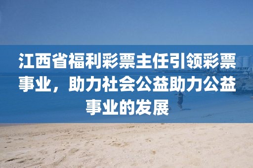 江西省福利彩票主任引领彩票事业，助力社会公益助力公益事业的发展