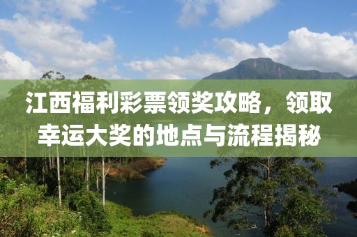 江西福利彩票领奖攻略，领取幸运大奖的地点与流程揭秘