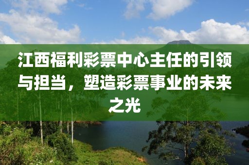 江西福利彩票中心主任的引领与担当，塑造彩票事业的未来之光