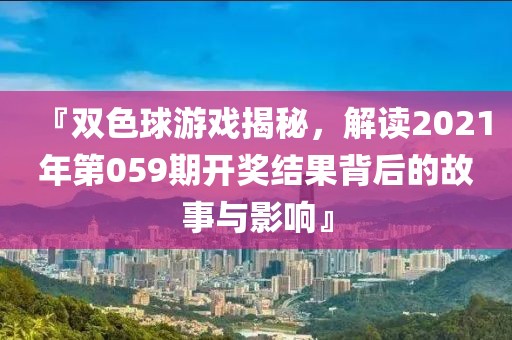 『双色球游戏揭秘，解读2021年第059期开奖结果背后的故事与影响』