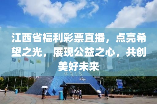 江西省福利彩票直播，点亮希望之光，展现公益之心，共创美好未来