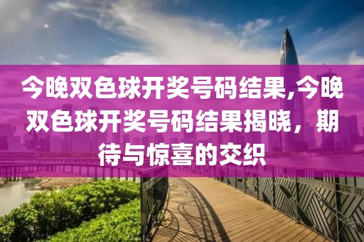 今晚双色球开奖号码结果,今晚双色球开奖号码结果揭晓，期待与惊喜的交织