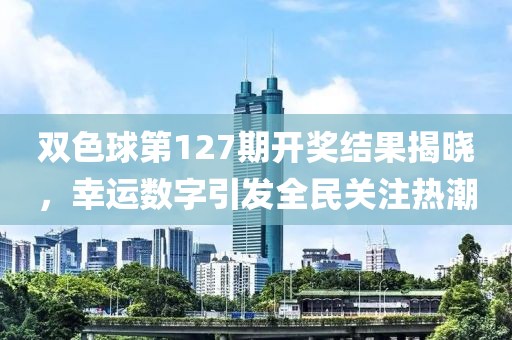 双色球第127期开奖结果揭晓，幸运数字引发全民关注热潮