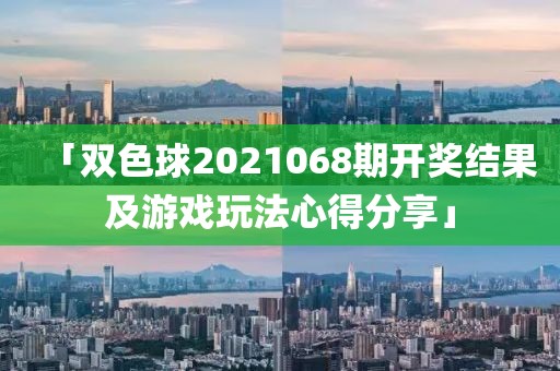 「双色球2021068期开奖结果及游戏玩法心得分享」