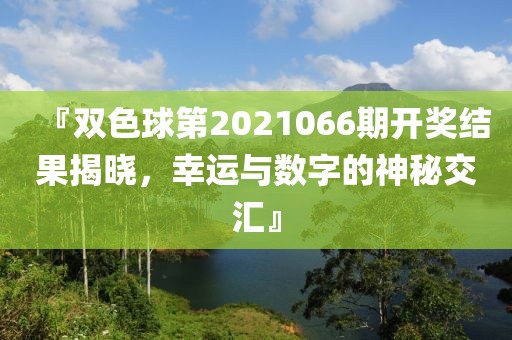 『双色球第2021066期开奖结果揭晓，幸运与数字的神秘交汇』