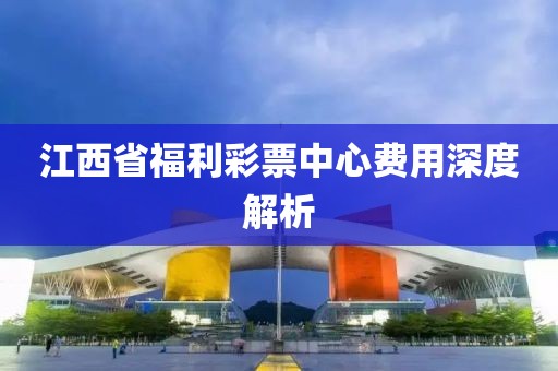 江西省福利彩票中心费用深度解析