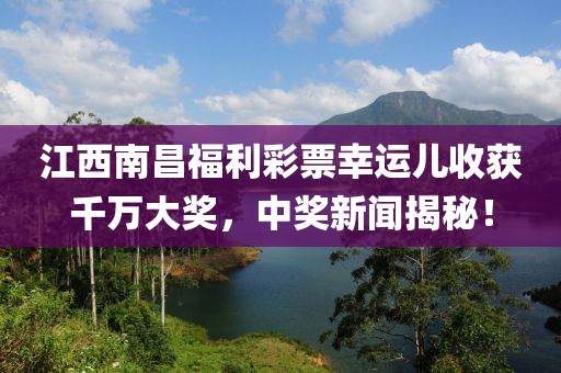 江西南昌福利彩票幸运儿收获千万大奖，中奖新闻揭秘！