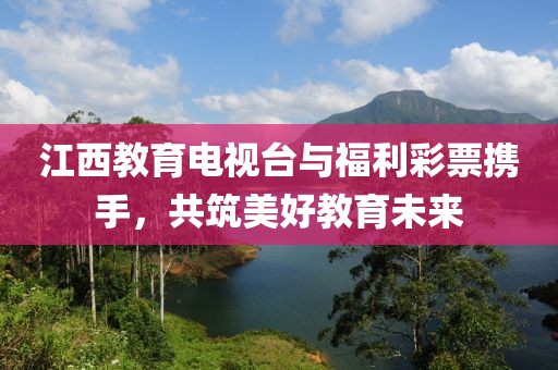 江西教育电视台与福利彩票携手，共筑美好教育未来