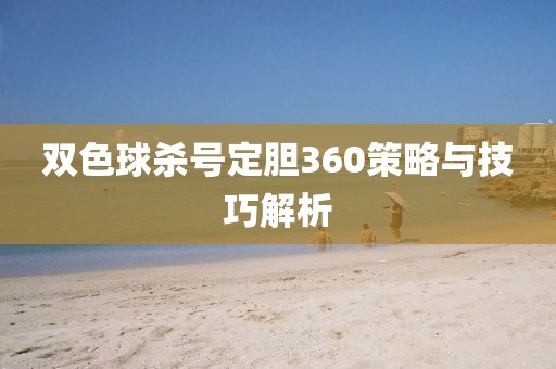 双色球杀号定胆360策略与技巧解析