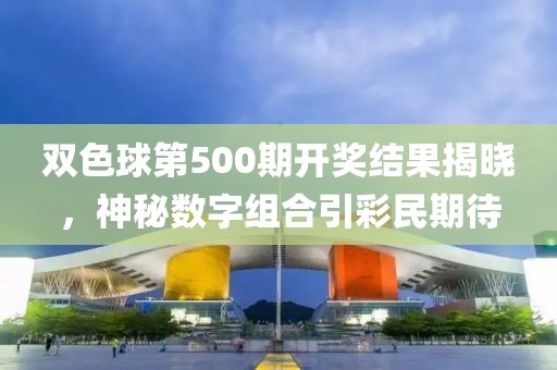 双色球第500期开奖结果揭晓，神秘数字组合引彩民期待