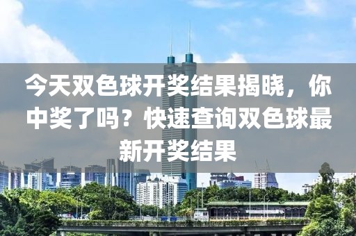 今天双色球开奖结果揭晓，你中奖了吗？快速查询双色球最新开奖结果