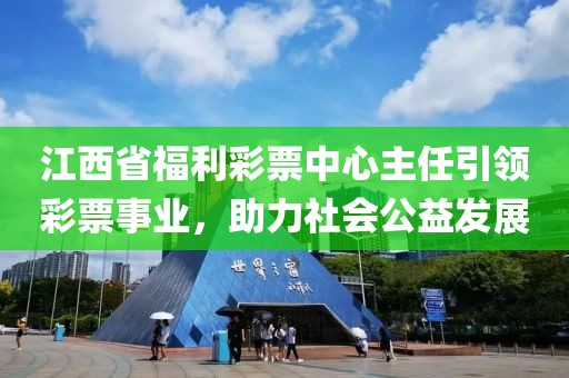 江西省福利彩票中心主任引领彩票事业，助力社会公益发展