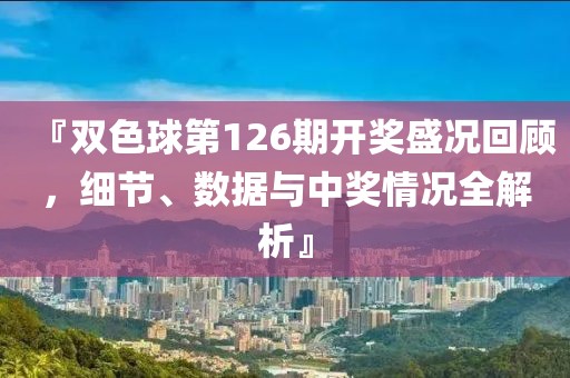 『双色球第126期开奖盛况回顾，细节、数据与中奖情况全解析』