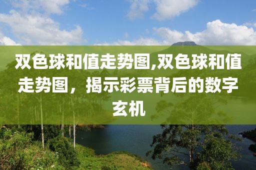 双色球和值走势图,双色球和值走势图，揭示彩票背后的数字玄机