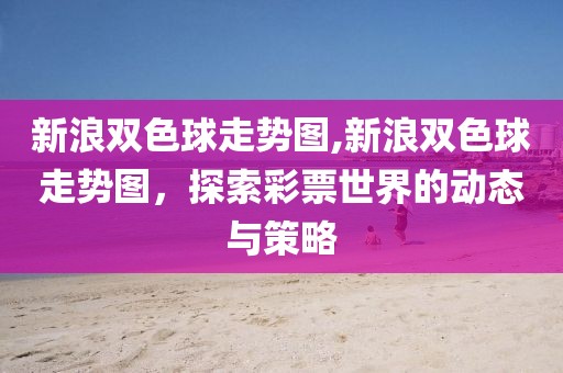 新浪双色球走势图,新浪双色球走势图，探索彩票世界的动态与策略