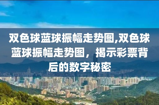 双色球蓝球振幅走势图,双色球蓝球振幅走势图，揭示彩票背后的数字秘密