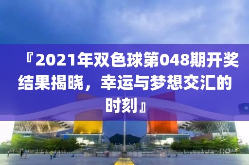 『2021年双色球第048期开奖结果揭晓，幸运与梦想交汇的时刻』