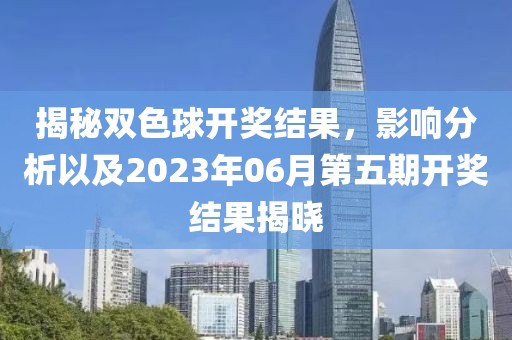 揭秘双色球开奖结果，影响分析以及2023年06月第五期开奖结果揭晓