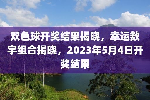 双色球开奖结果揭晓，幸运数字组合揭晓，2023年5月4日开奖结果