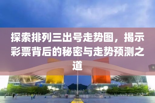 探索排列三出号走势图，揭示彩票背后的秘密与走势预测之道