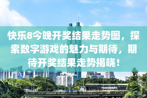 快乐8今晚开奖结果走势图，探索数字游戏的魅力与期待，期待开奖结果走势揭晓！