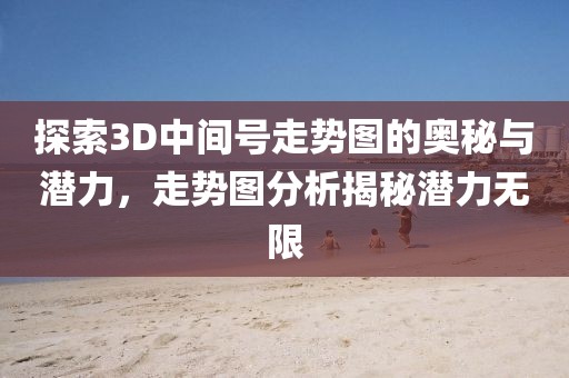 探索3D中间号走势图的奥秘与潜力，走势图分析揭秘潜力无限