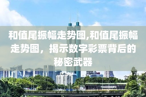 和值尾振幅走势图,和值尾振幅走势图，揭示数字彩票背后的秘密武器