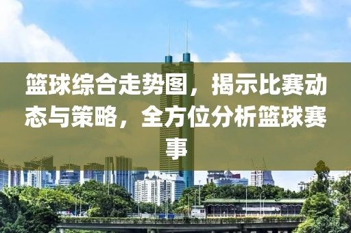 篮球综合走势图，揭示比赛动态与策略，全方位分析篮球赛事