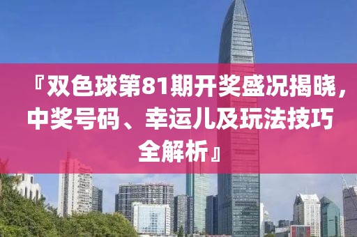 『双色球第81期开奖盛况揭晓，中奖号码、幸运儿及玩法技巧全解析』