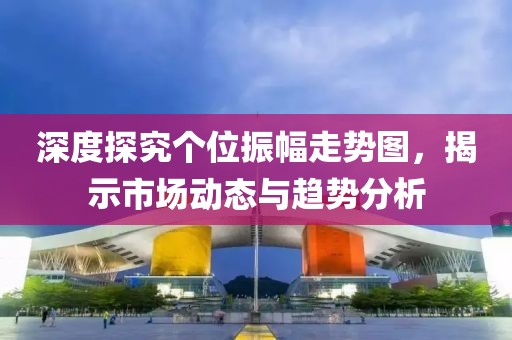 深度探究个位振幅走势图，揭示市场动态与趋势分析