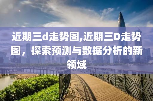 近期三d走势图,近期三D走势图，探索预测与数据分析的新领域