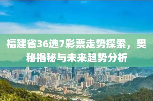 福建省36选7彩票走势探索，奥秘揭秘与未来趋势分析