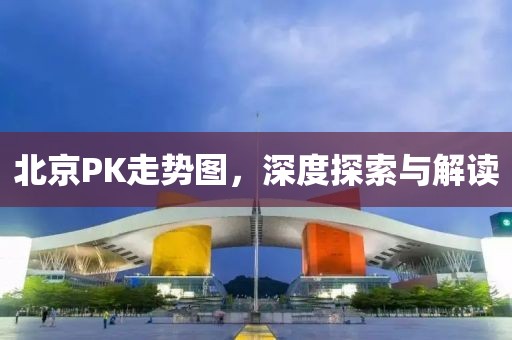 北京PK走势图，深度探索与解读