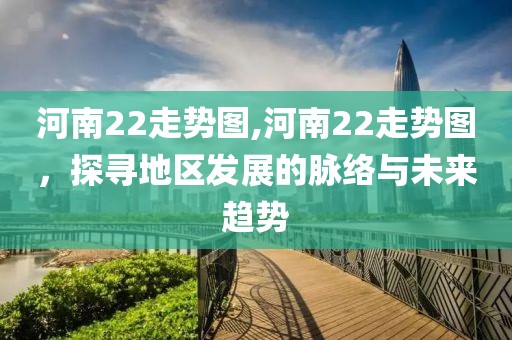 河南22走势图,河南22走势图，探寻地区发展的脉络与未来趋势