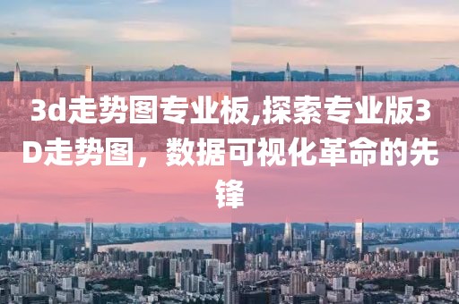 3d走势图专业板,探索专业版3D走势图，数据可视化革命的先锋