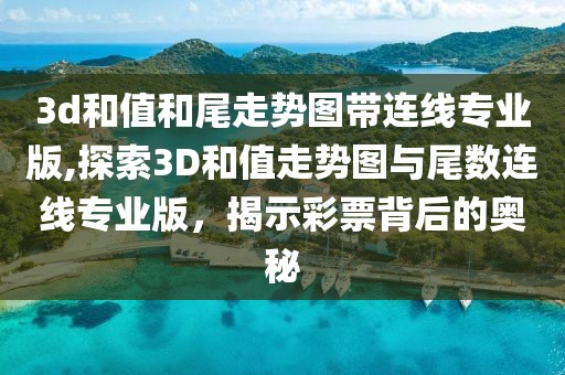 3d和值和尾走势图带连线专业版,探索3D和值走势图与尾数连线专业版，揭示彩票背后的奥秘