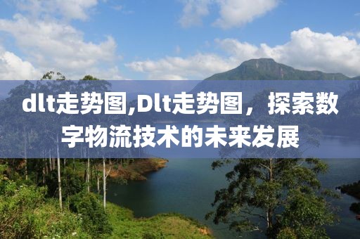 dlt走势图,Dlt走势图，探索数字物流技术的未来发展