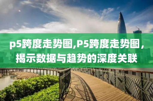 p5跨度走势图,P5跨度走势图，揭示数据与趋势的深度关联