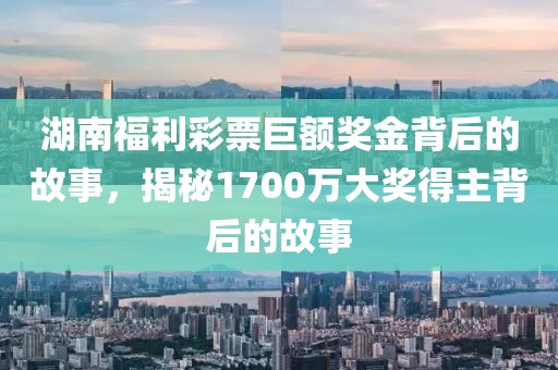 湖南福利彩票巨额奖金背后的故事，揭秘1700万大奖得主背后的故事