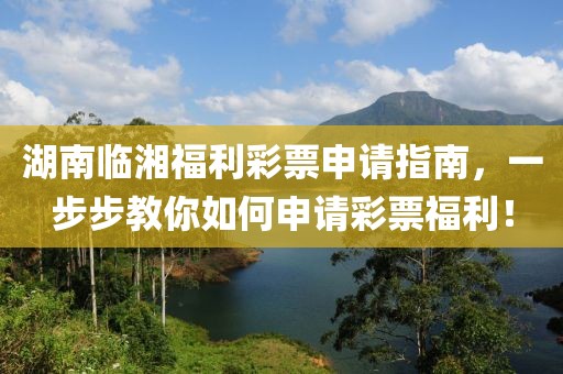 湖南临湘福利彩票申请指南，一步步教你如何申请彩票福利！