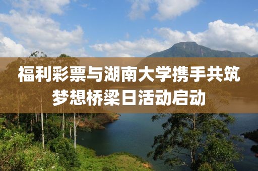 福利彩票与湖南大学携手共筑梦想桥梁日活动启动