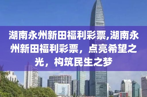 湖南永州新田福利彩票,湖南永州新田福利彩票，点亮希望之光，构筑民生之梦