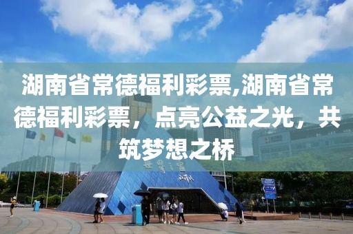 湖南省常德福利彩票,湖南省常德福利彩票，点亮公益之光，共筑梦想之桥