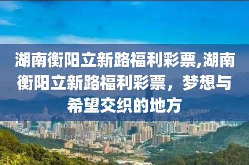 湖南衡阳立新路福利彩票,湖南衡阳立新路福利彩票，梦想与希望交织的地方