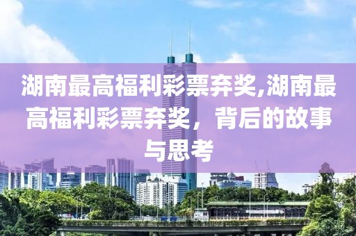 湖南最高福利彩票弃奖,湖南最高福利彩票弃奖，背后的故事与思考