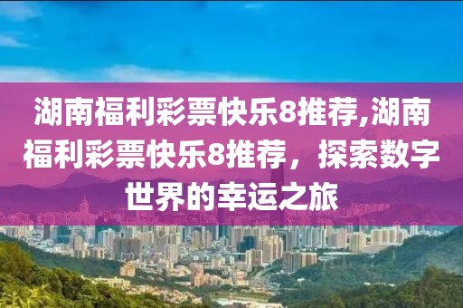 湖南福利彩票快乐8推荐,湖南福利彩票快乐8推荐，探索数字世界的幸运之旅