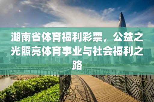 湖南省体育福利彩票，公益之光照亮体育事业与社会福利之路