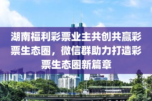 湖南福利彩票业主共创共赢彩票生态圈，微信群助力打造彩票生态圈新篇章