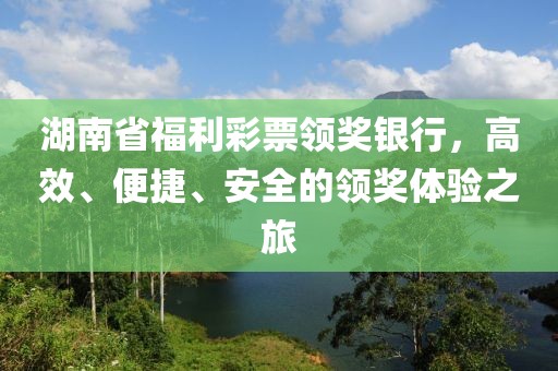 湖南省福利彩票领奖银行，高效、便捷、安全的领奖体验之旅