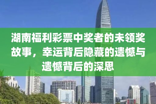 湖南福利彩票中奖者的未领奖故事，幸运背后隐藏的遗憾与遗憾背后的深思